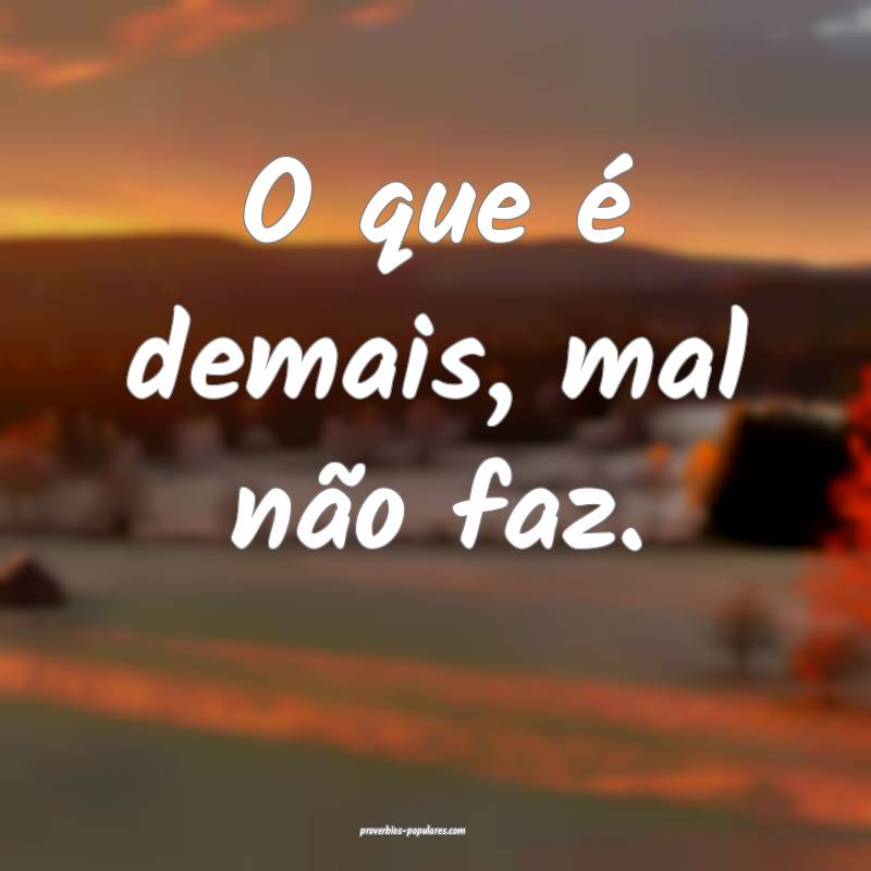 O que é demais, mal não faz.
...