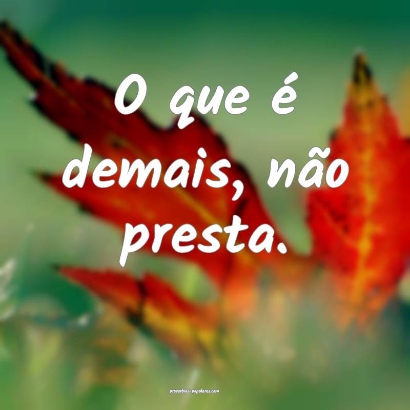 O que é demais, não presta.
...