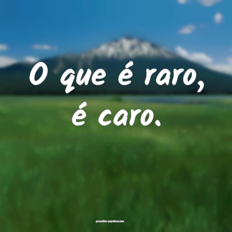 O que é raro, é caro.
...