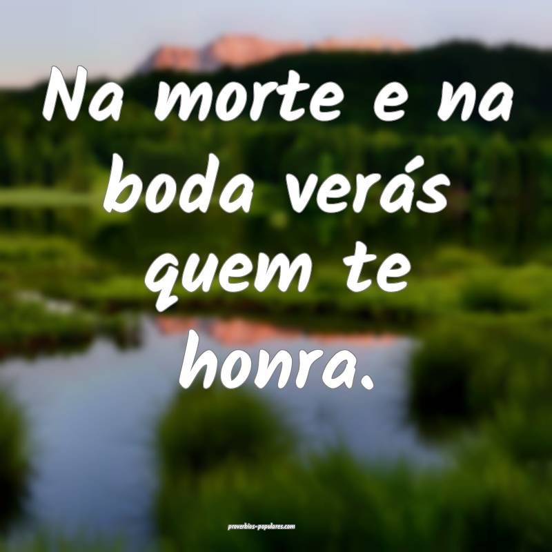 Na morte e na boda verás quem te honra.
...