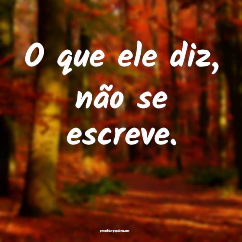 O que ele diz, não se escreve.
...