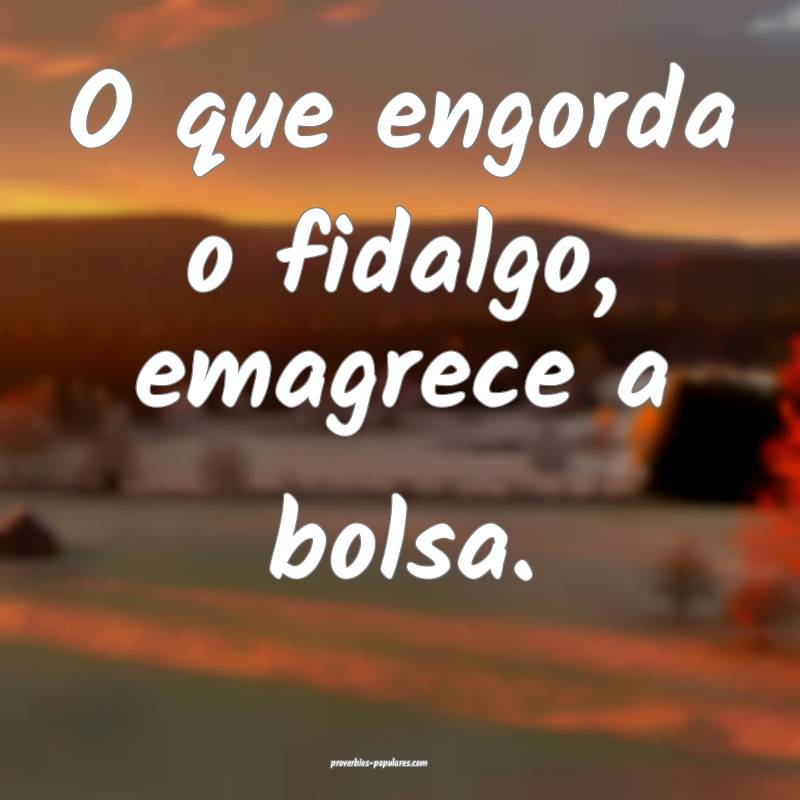 O que engorda o fidalgo, emagrece a bolsa.
...