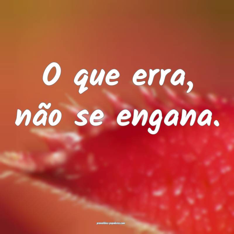 O que erra, não se engana.
...