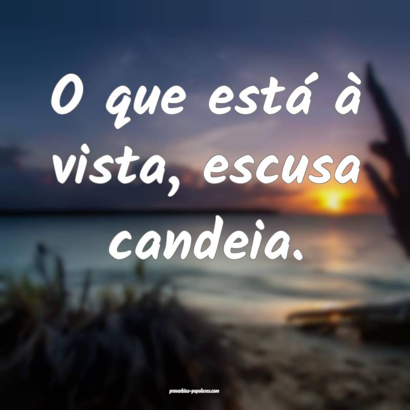 O que está à vista, escusa candeia.
...