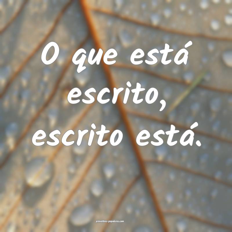 O que está escrito, escrito está.
...