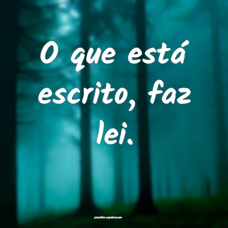 O que está escrito, faz lei.
...