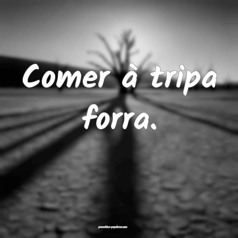 Comer à tripa forra. 
...