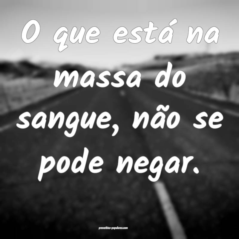 O que está na massa do sangue, não se pode negar.
...