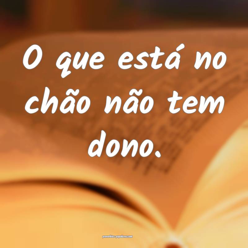 O que está no chão não tem dono.
...