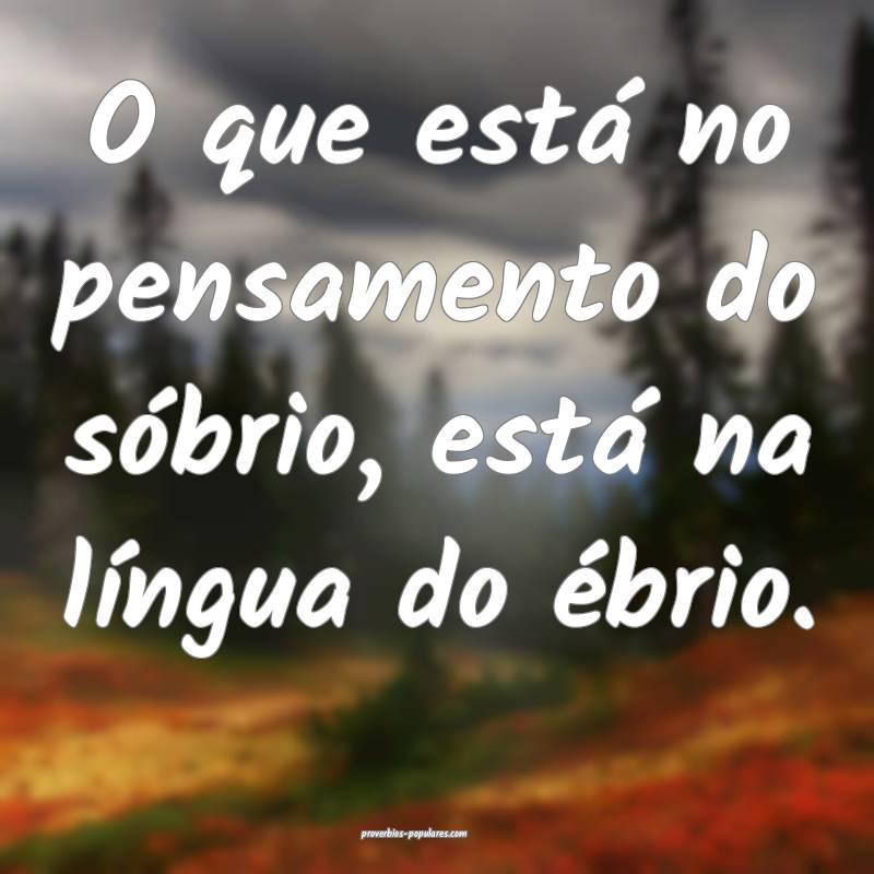 O que está no pensamento do sóbrio, está na lí ...