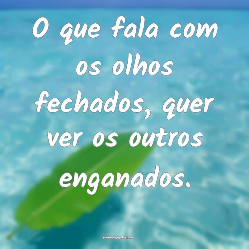 O que fala com os olhos fechados, quer ver os outros enganados.
...