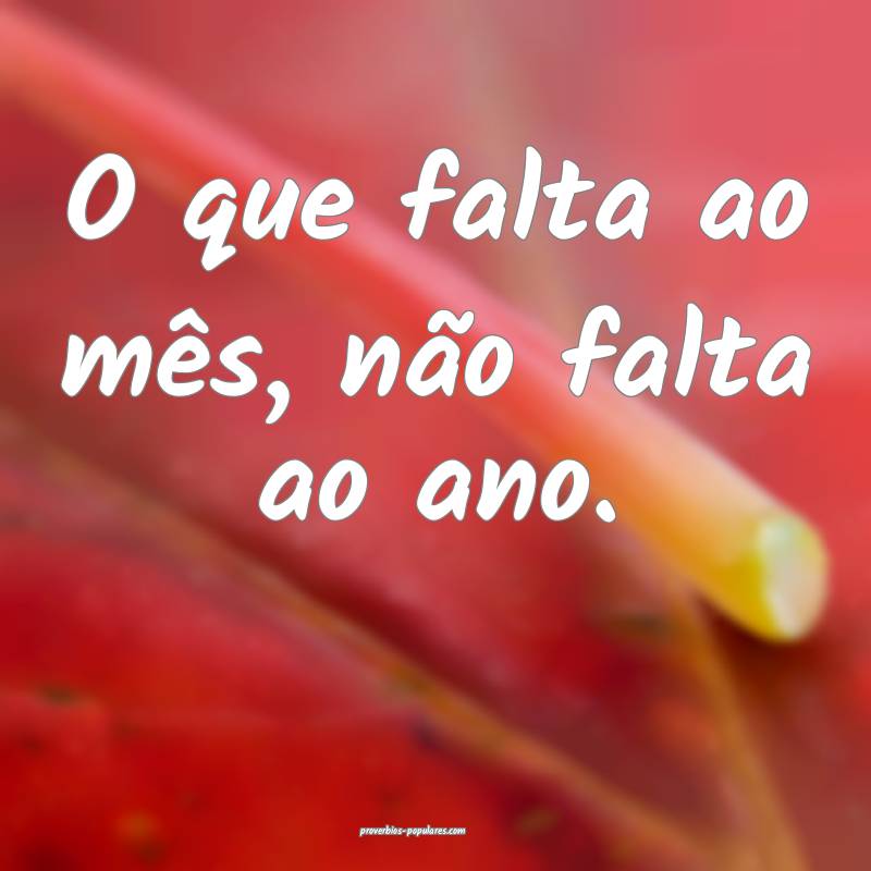 O que falta ao mês, não falta ao ano.
...