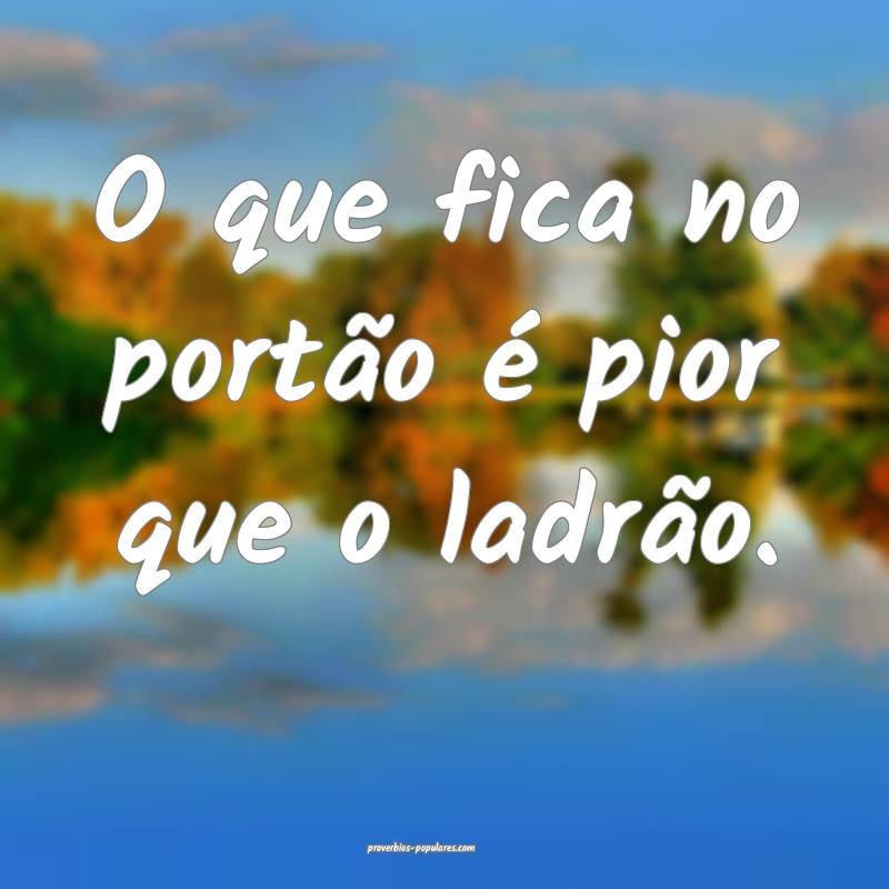 O que fica no portão é pior que o ladrão.
 ...