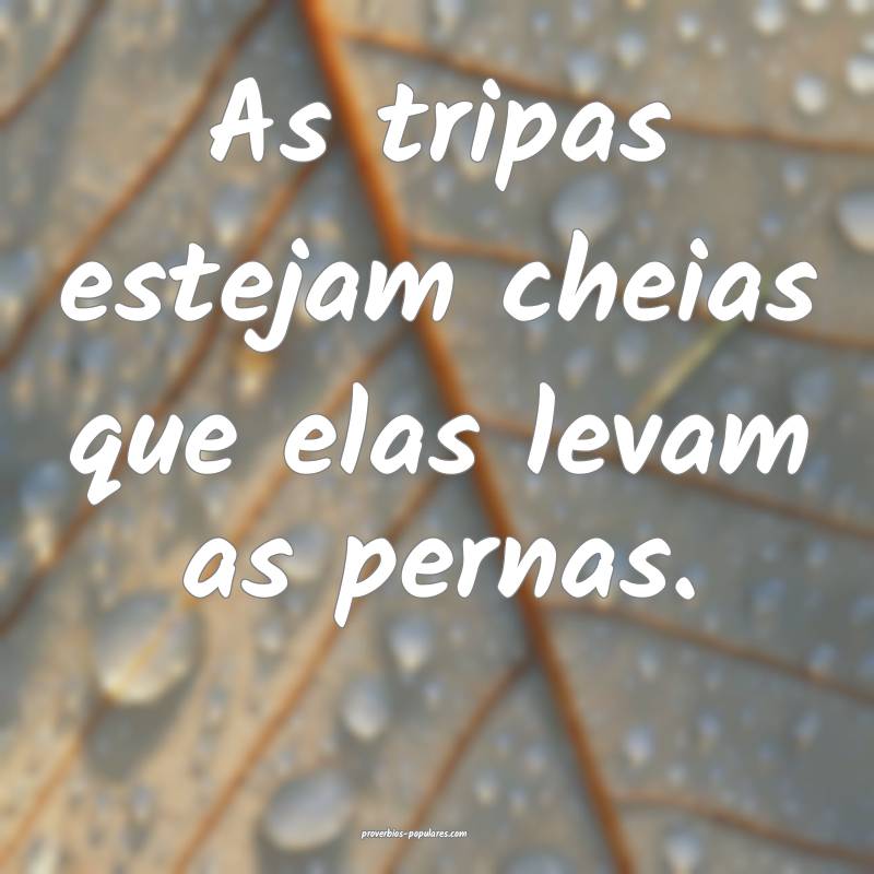 As tripas estejam cheias que elas levam as pernas. 
...