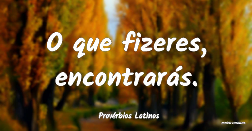 Provérbios Latinos - O que fizeres, encontrarás. ...