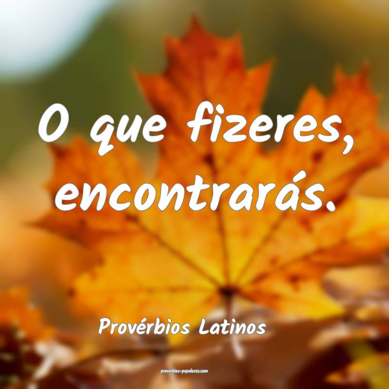 Provérbios Latinos - O que fizeres, encontrarás. ...