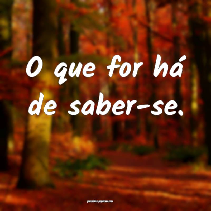 O que for há de saber-se.
 ...