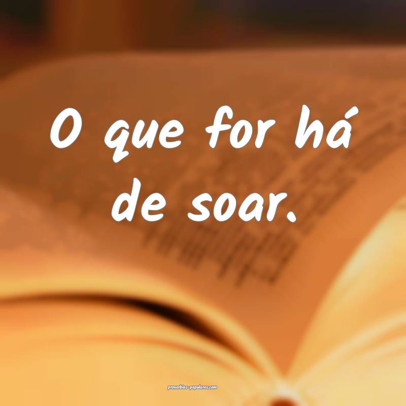 O que for há de soar.
...