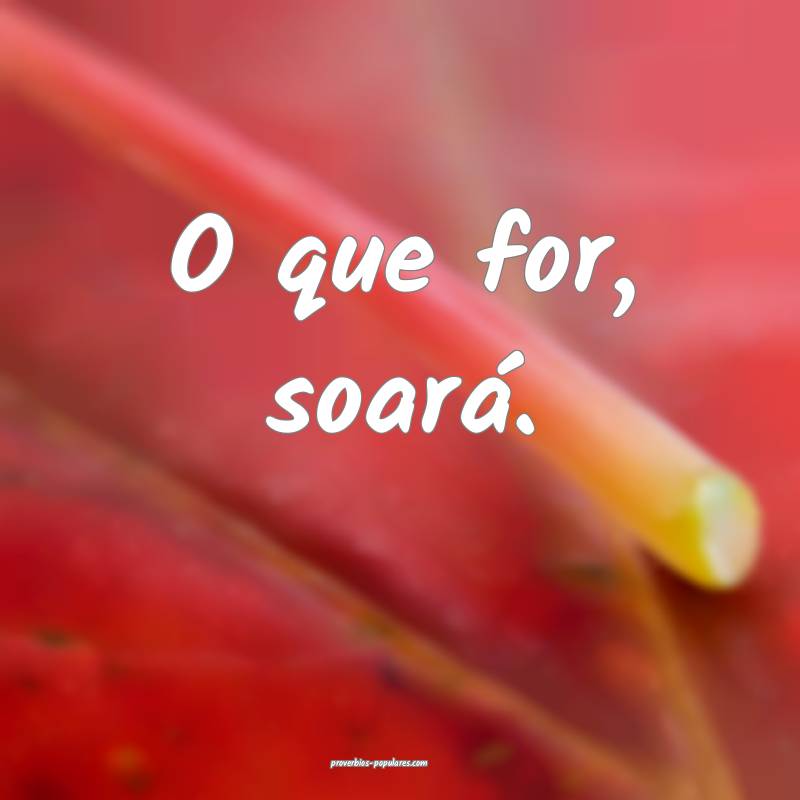 O que for, soará.
 ...
