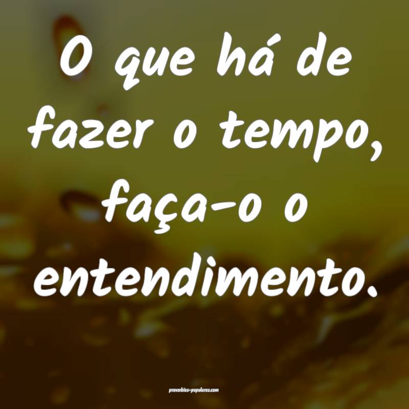 O que há de fazer o tempo, faça-o o entendimento.
...