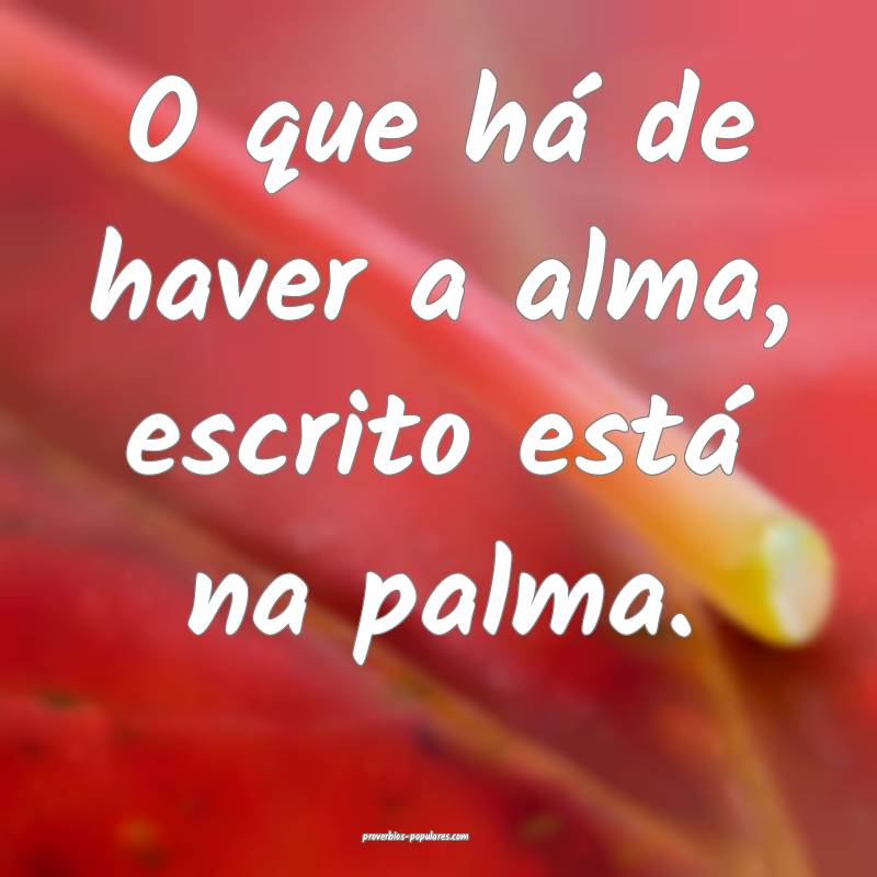 O que há de haver a alma, escrito está na palma.
...