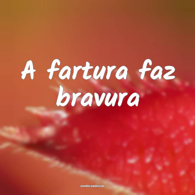 A fartura faz bravura
...
