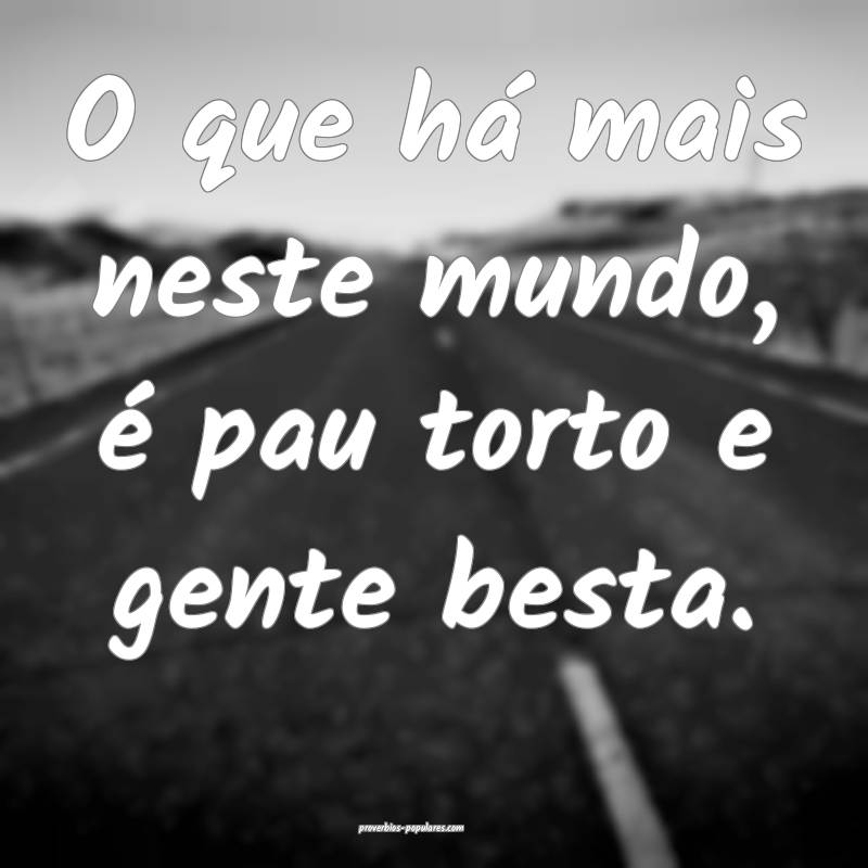 O que há mais neste mundo, é pau torto e gente besta.
...