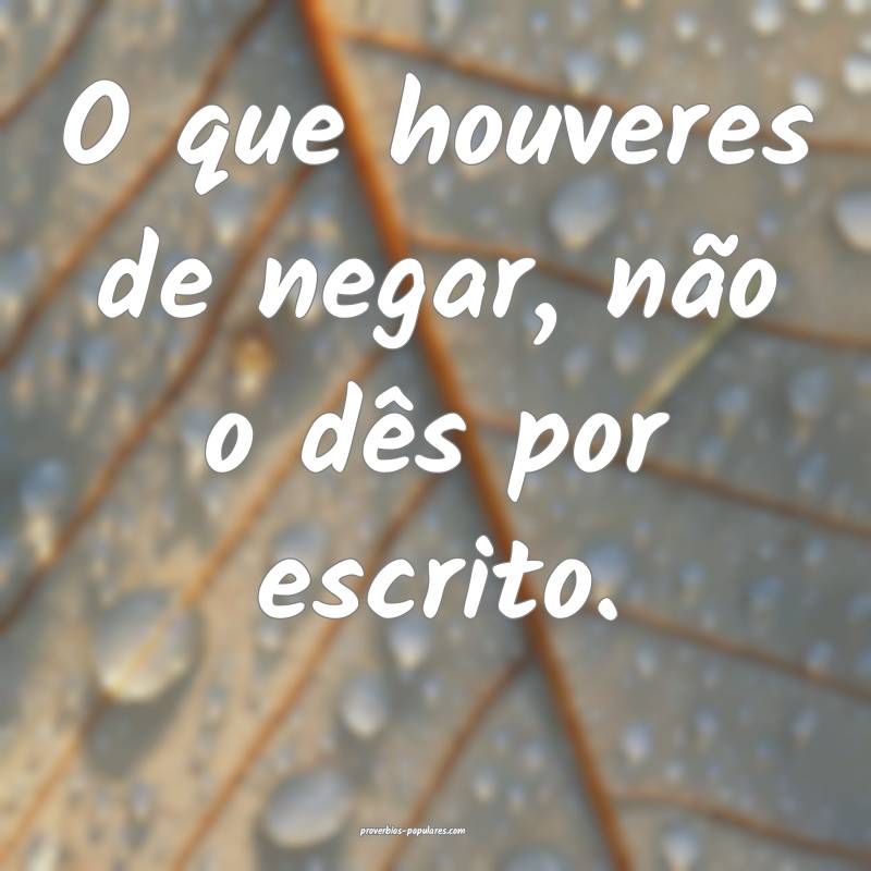 O que houveres de negar, não o dês por escrito.
...