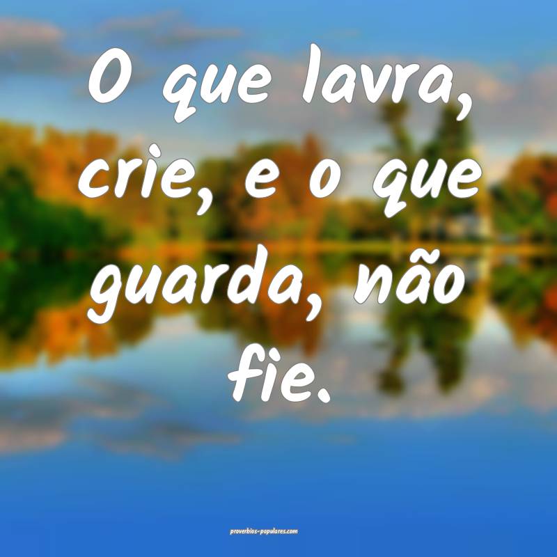 O que lavra, crie, e o que guarda, não fie.
 ...