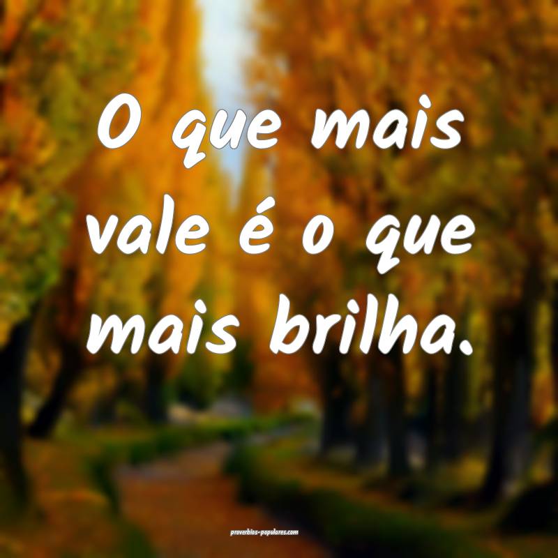 O que mais vale é o que mais brilha.
 ...