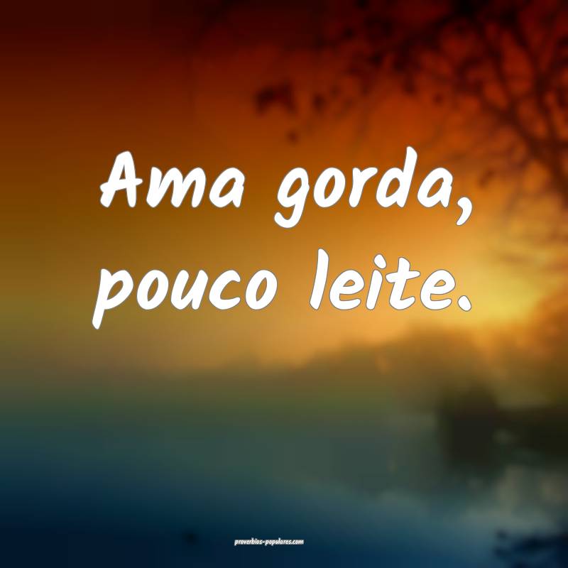 Ama gorda, pouco leite.
...