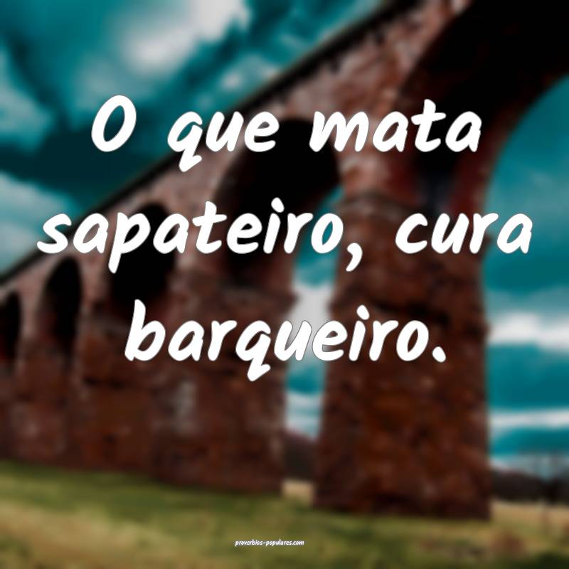 O que mata sapateiro, cura barqueiro.
...