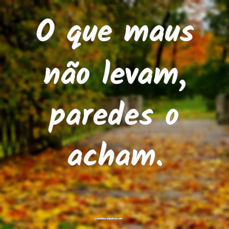 O que maus não levam, paredes o acham.
 ...