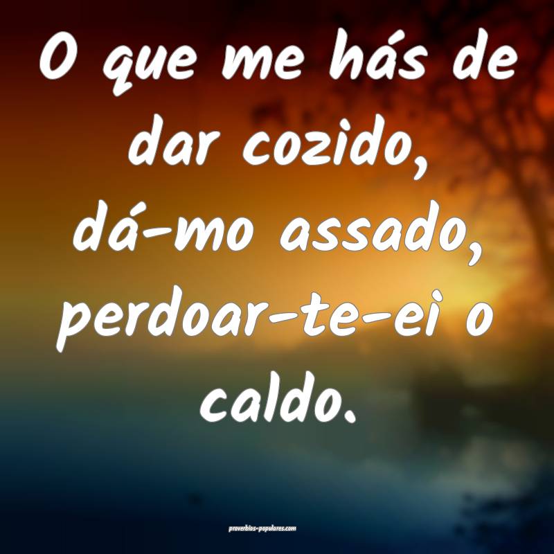 O que me hás de dar cozido, dá-mo assado, perdoar-te-ei o caldo.
...
