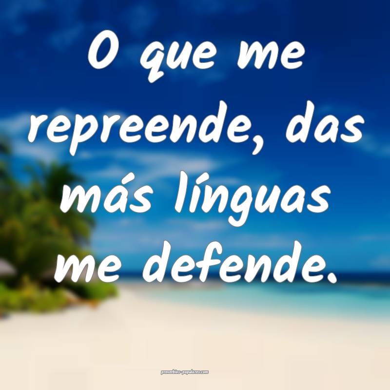 O que me repreende, das más línguas me defende.
...