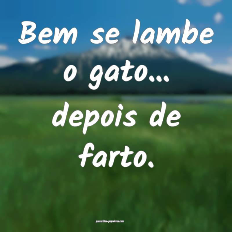 Bem se lambe o gato... depois de farto.
...