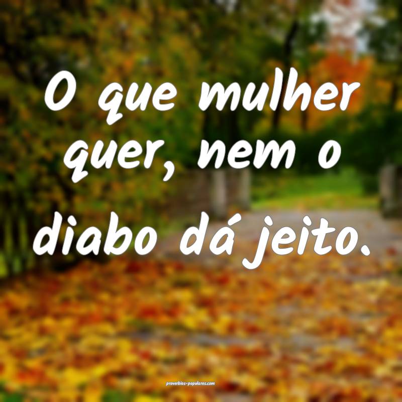 O que mulher quer, nem o diabo dá jeito.
...