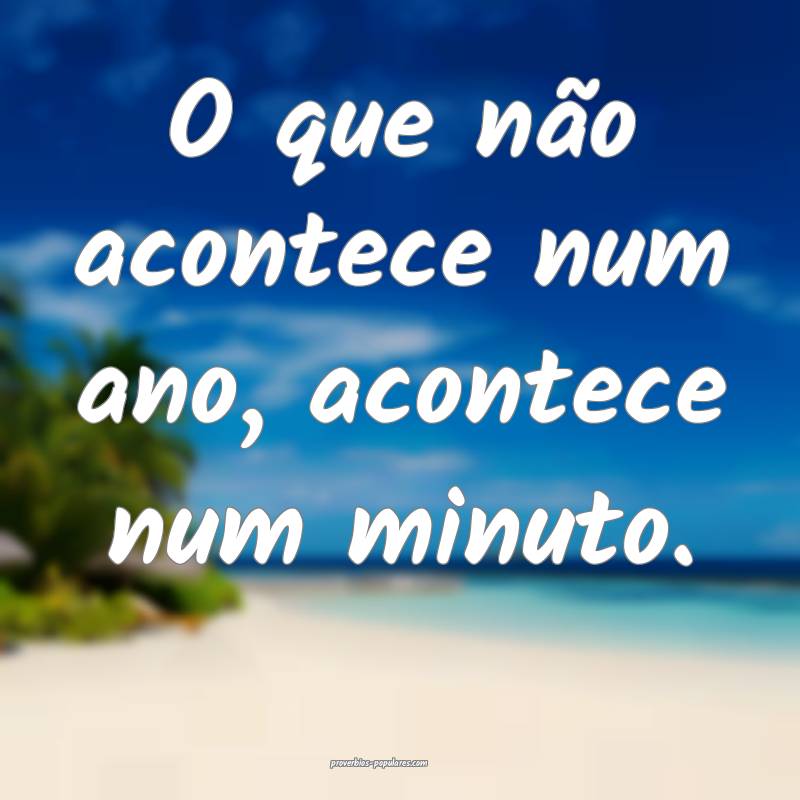 O que não acontece num ano, acontece num minuto.
...