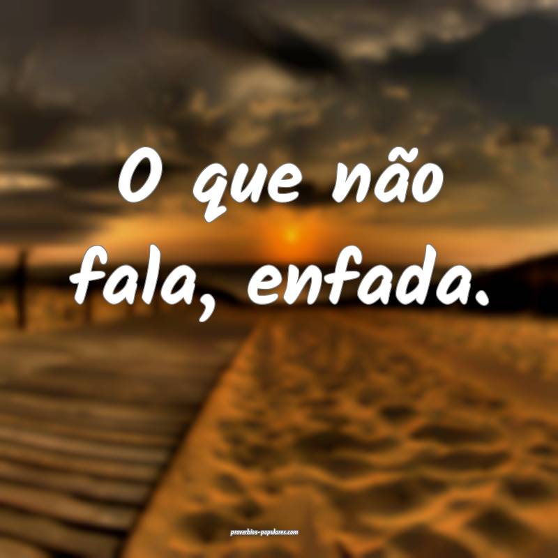 O que não fala, enfada.
...