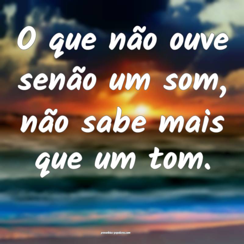 O que não ouve senão um som, não sabe mais que um tom.
...