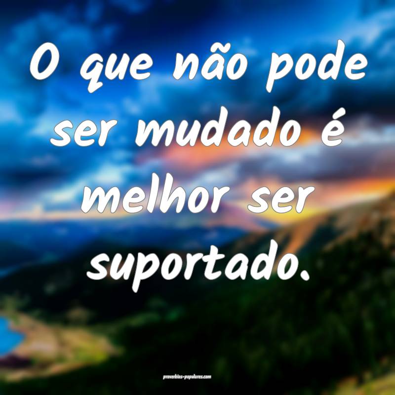 O que não pode ser mudado é melhor ser suportado.
...