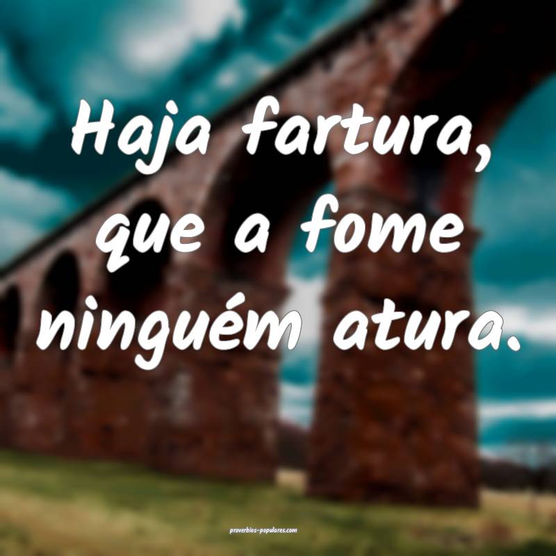 Haja fartura, que a fome ninguém atura.
...