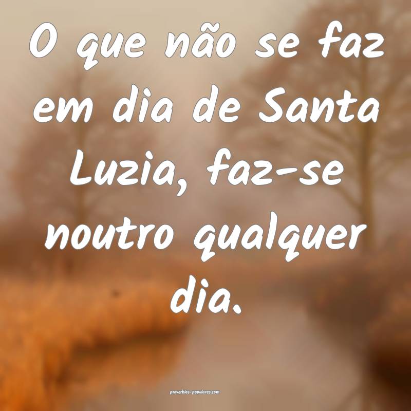 O que não se faz em dia de Santa Luzia, faz-se noutro qualquer dia.
...