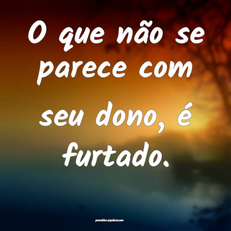 O que não se parece com seu dono, é furtado.
...