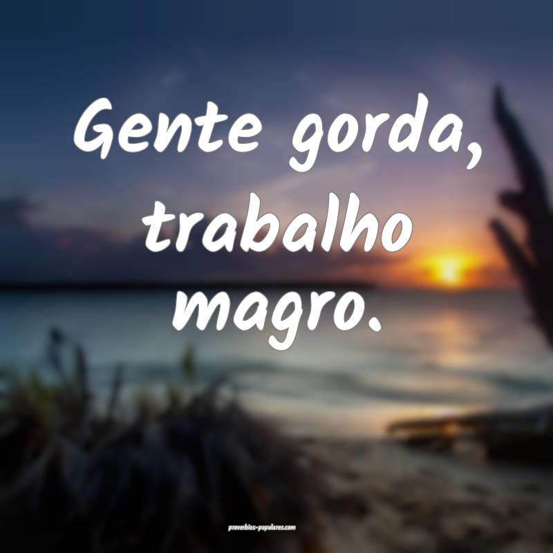 Gente gorda, trabalho magro.
...