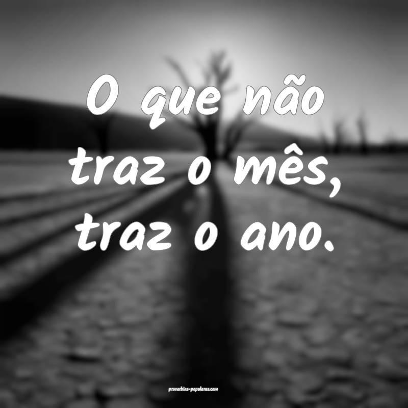 O que não traz o mês, traz o ano.
 ...