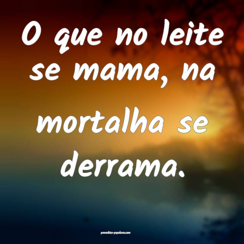 O que no leite se mama, na mortalha se derrama.
 ...