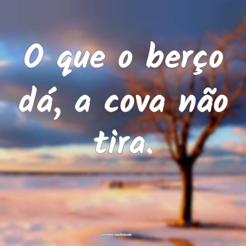 O que o berço dá, a cova não tira.
...