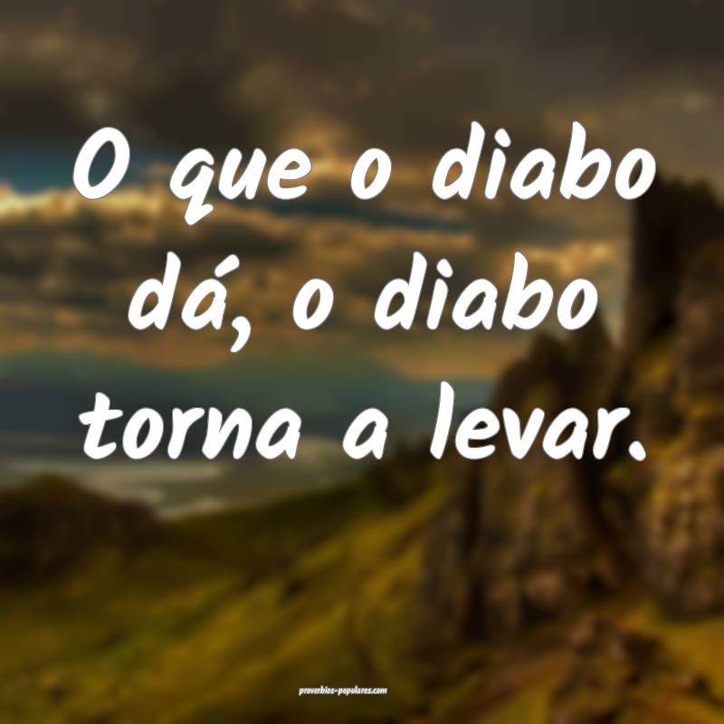 O que o diabo dá, o diabo torna a levar.
...