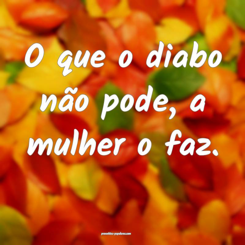 O que o diabo não pode, a mulher o faz.
...